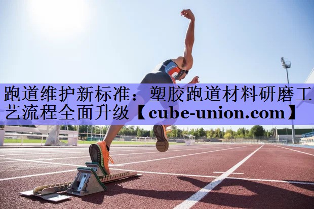 跑道维护新标准：塑胶跑道材料研磨工艺流程全面升级