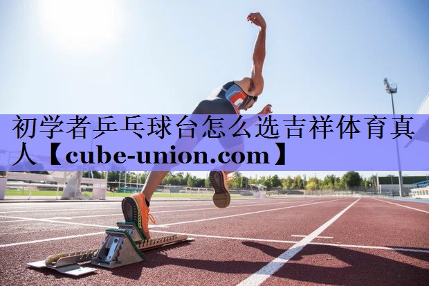 初学者乒乓球台怎么选吉祥体育真人