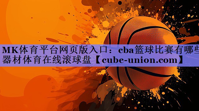 MK体育平台网页版入口：cba篮球比赛有哪些器材体育在线滚球盘