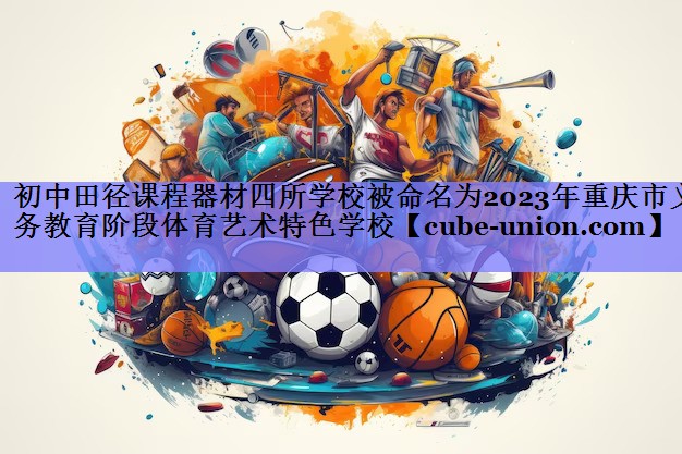 初中田径课程器材四所学校被命名为2023年重庆市义务教育阶段体育艺术特色学校