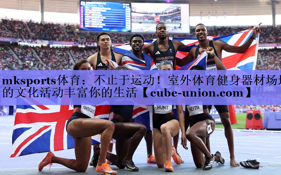 mksports体育：不止于运动！室外体育健身器材场地的文化活动丰富你的生活