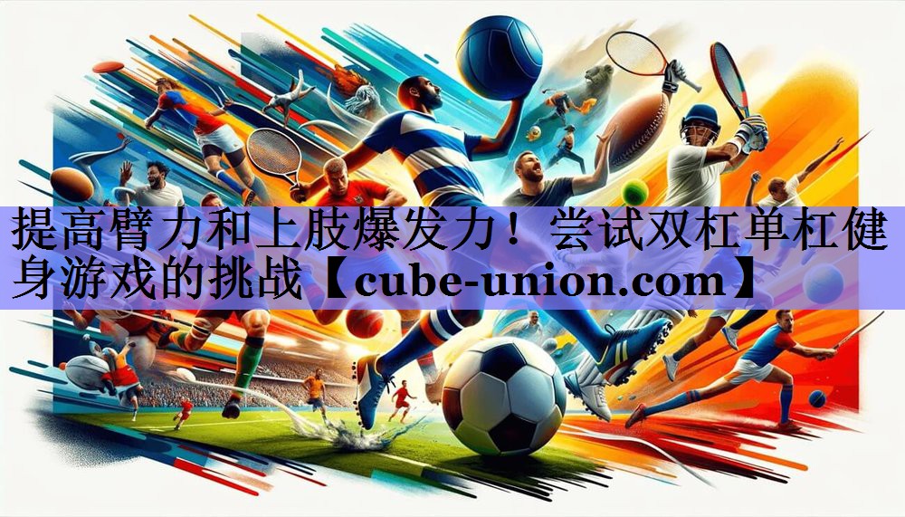 提高臂力和上肢爆发力！尝试双杠单杠健身游戏的挑战