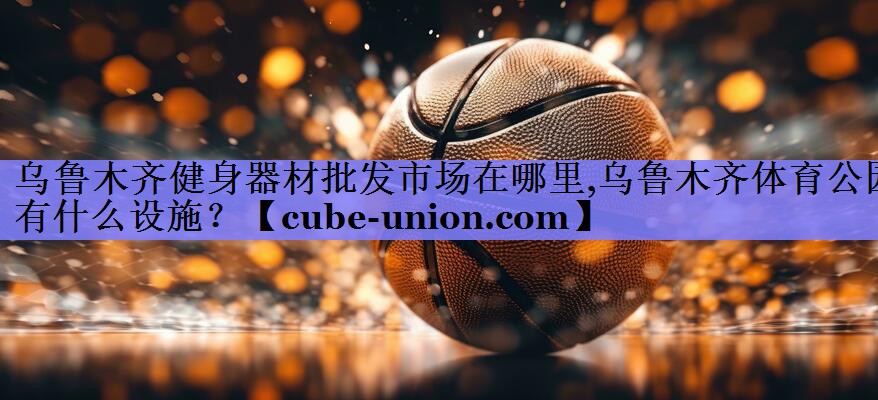 乌鲁木齐健身器材批发市场在哪里,乌鲁木齐体育公园有什么设施？