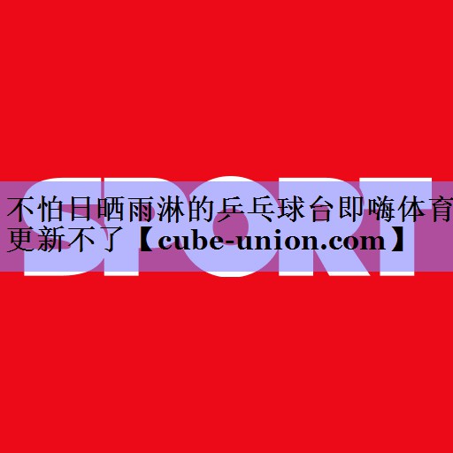 不怕日晒雨淋的乒乓球台即嗨体育更新不了