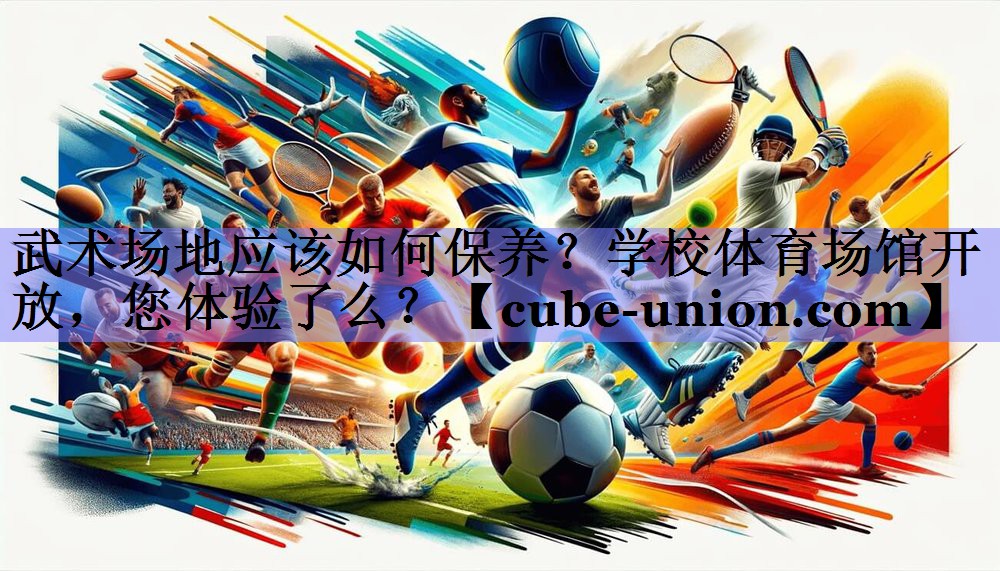 武术场地应该如何保养？学校体育场馆开放，您体验了么？