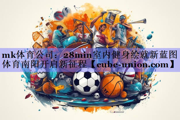 mk体育公司：28min室内健身绘就新蓝图 体育南阳开启新征程