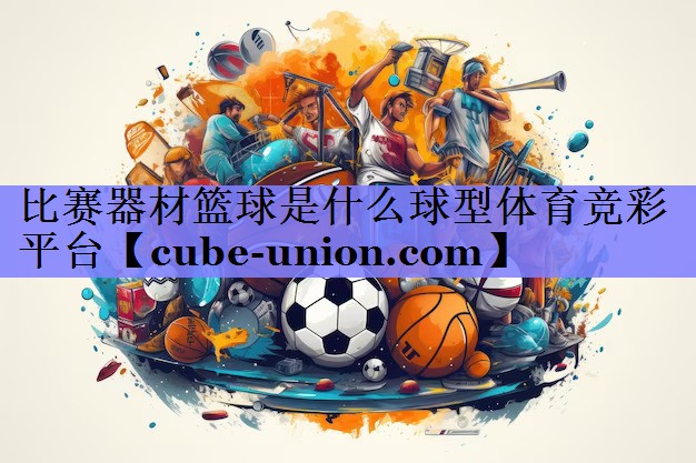 比赛器材篮球是什么球型体育竞彩平台