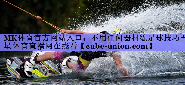 MK体育官方网站入口：不用任何器材练足球技巧五星体育直播网在线看