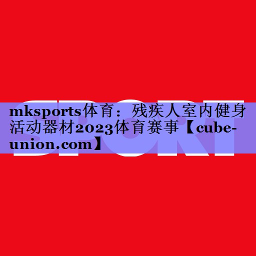 mksports体育：残疾人室内健身活动器材2023体育赛事