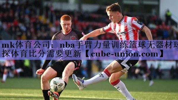 mk体育公司：nba手臂力量训练篮球无器材球探体育比分需要更新