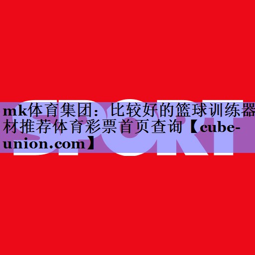mk体育集团：比较好的篮球训练器材推荐体育彩票首页查询