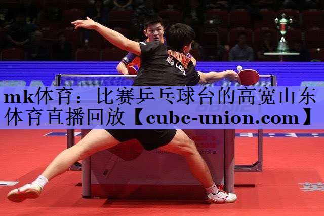 mk体育：比赛乒乓球台的高宽山东体育直播回放
