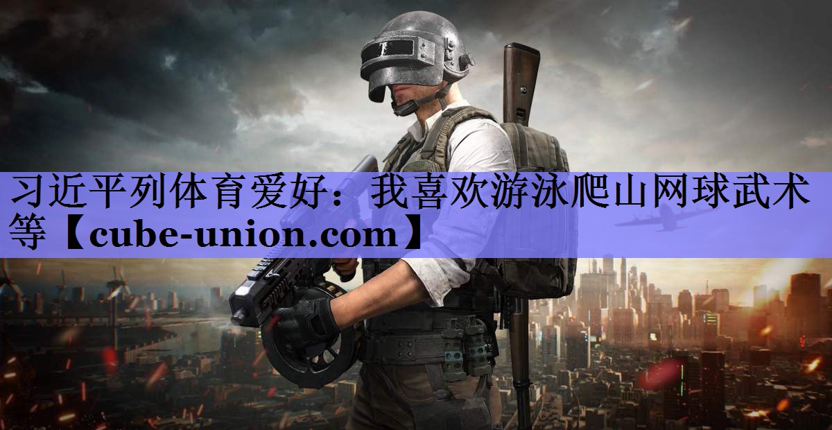 习近平列体育爱好：我喜欢游泳爬山网球武术等