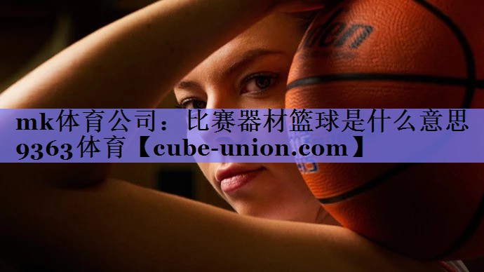 mk体育公司：比赛器材篮球是什么意思9363体育