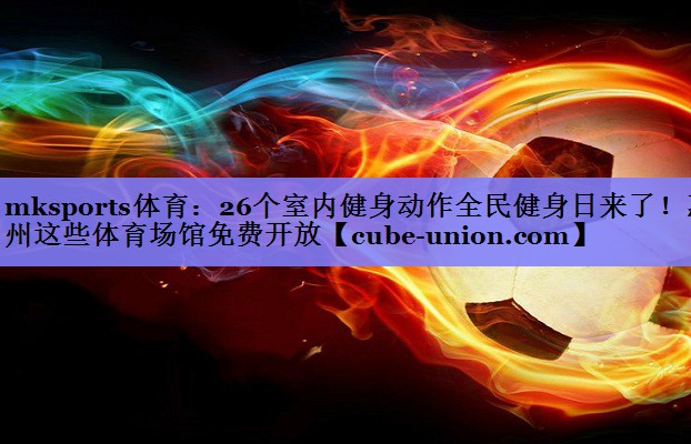 mksports体育：26个室内健身动作全民健身日来了！惠州这些体育场馆免费开放
