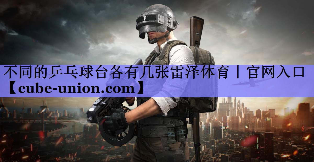 不同的乒乓球台各有几张雷泽体育｜官网入口