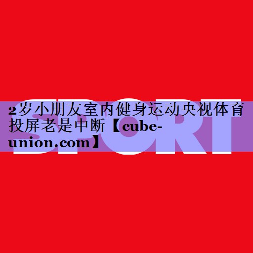 2岁小朋友室内健身运动央视体育投屏老是中断
