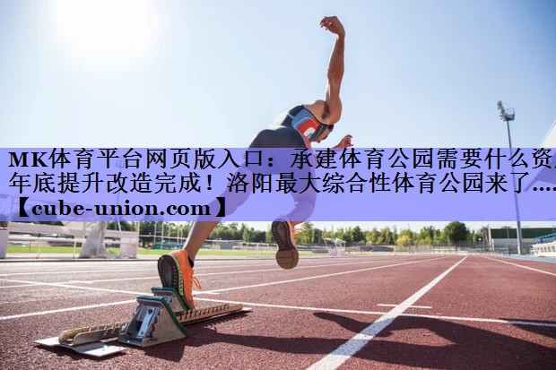MK体育平台网页版入口：承建体育公园需要什么资质年底提升改造完成！洛阳最大综合性体育公园来了……