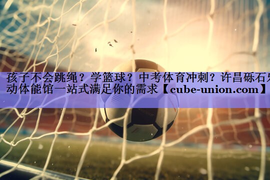孩子不会跳绳？学篮球？中考体育冲刺？许昌砾石乐动体能馆一站式满足你的需求