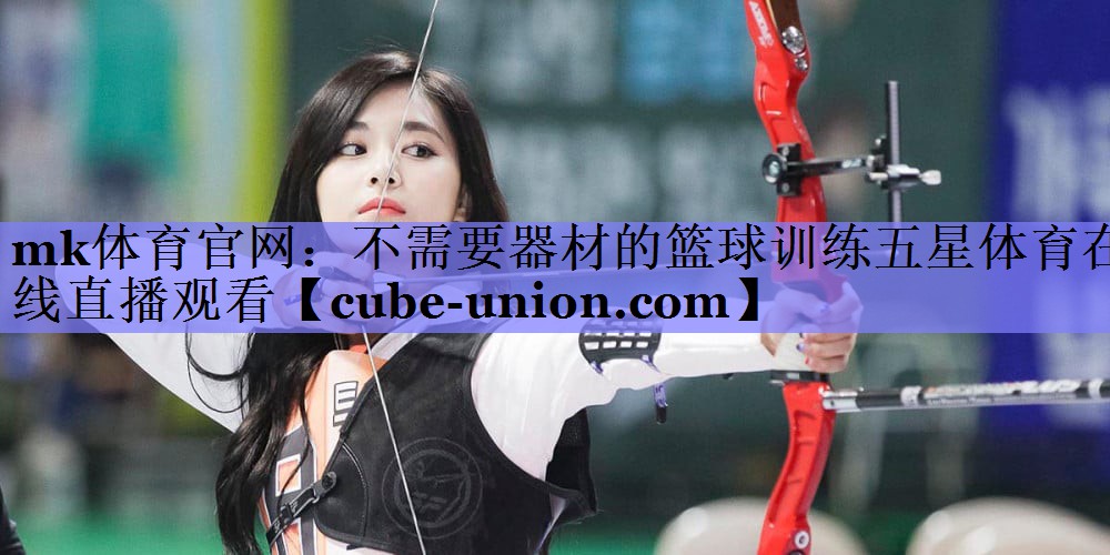 <strong>mk体育官网：不需要器材的篮球训练五星体育在线直播观看</strong>