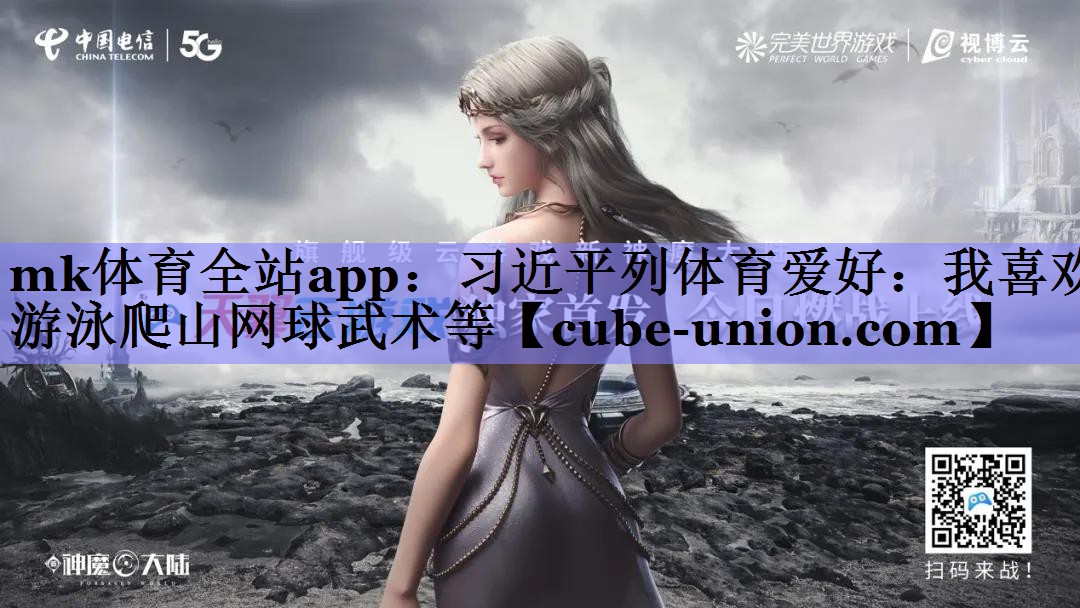 mk体育全站app：习近平列体育爱好：我喜欢游泳爬山网球武术等
