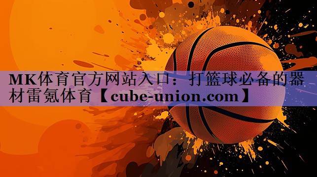 MK体育官方网站入口：打篮球必备的器材雷氪体育