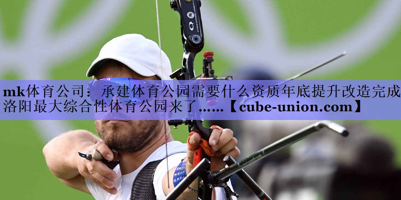 mk体育公司：承建体育公园需要什么资质年底提升改造完成！洛阳最大综合性体育公园来了……