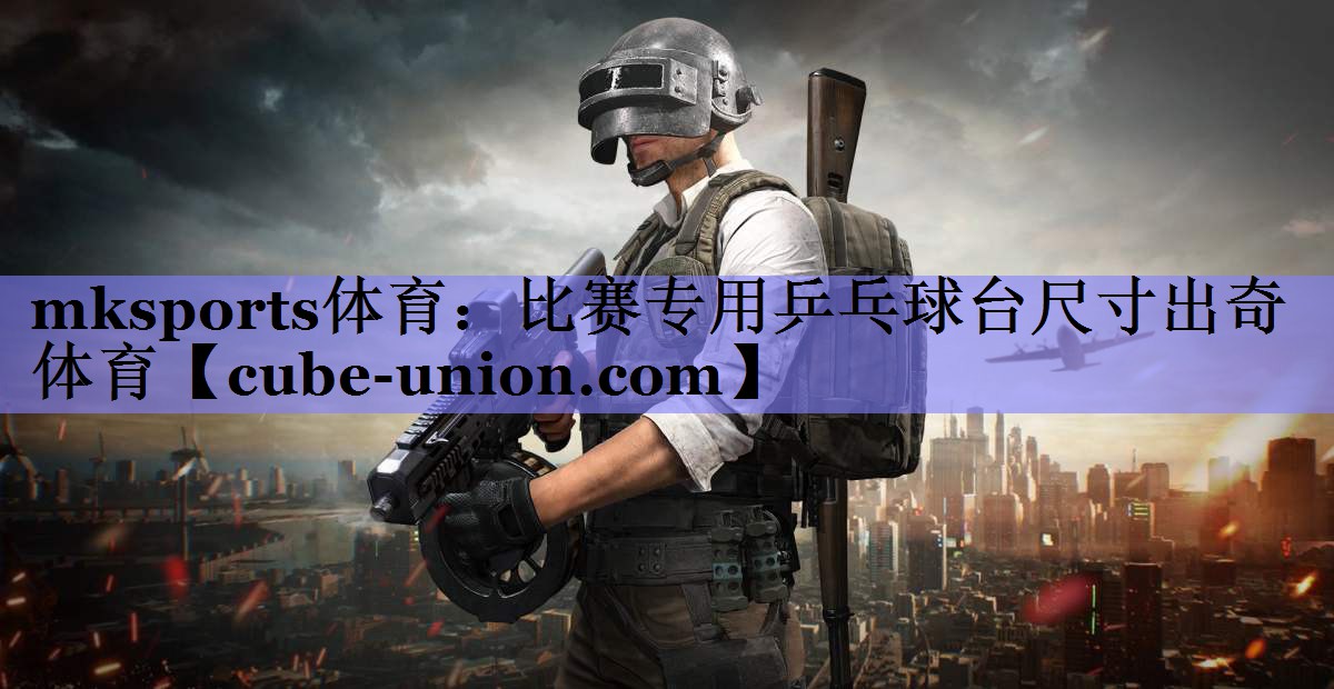 mksports体育：比赛专用乒乓球台尺寸出奇体育