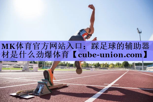 MK体育官方网站入口：踩足球的辅助器材是什么劲爆体育