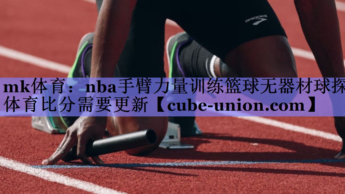 mk体育：nba手臂力量训练篮球无器材球探体育比分需要更新