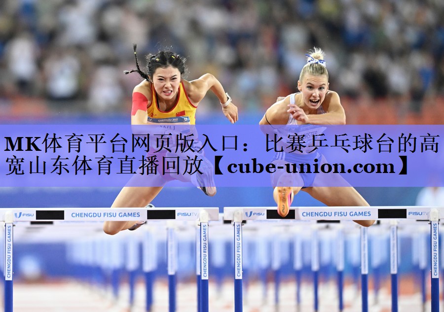 MK体育平台网页版入口：比赛乒乓球台的高宽山东体育直播回放