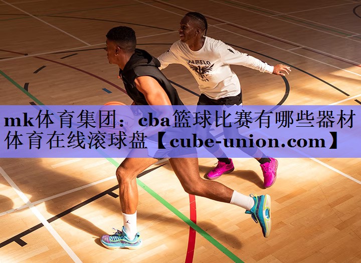 mk体育集团：cba篮球比赛有哪些器材体育在线滚球盘