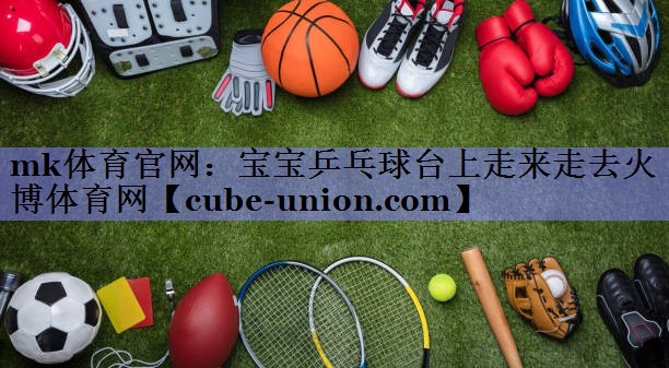 mk体育官网：宝宝乒乓球台上走来走去火博体育网