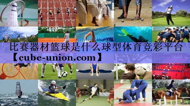 比赛器材篮球是什么球型体育竞彩平台