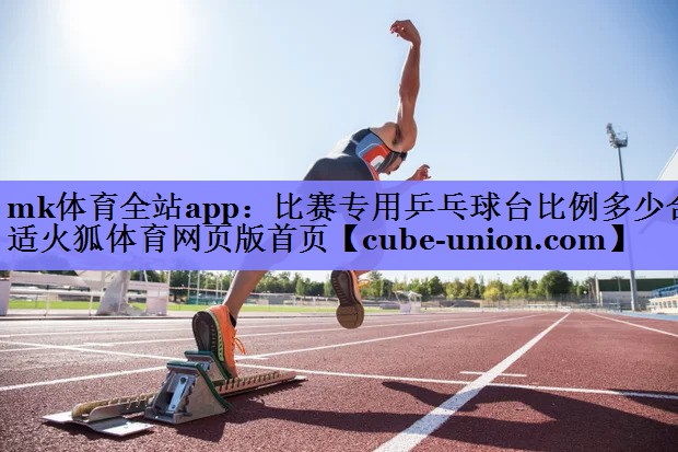 mk体育全站app：比赛专用乒乓球台比例多少合适火狐体育网页版首页