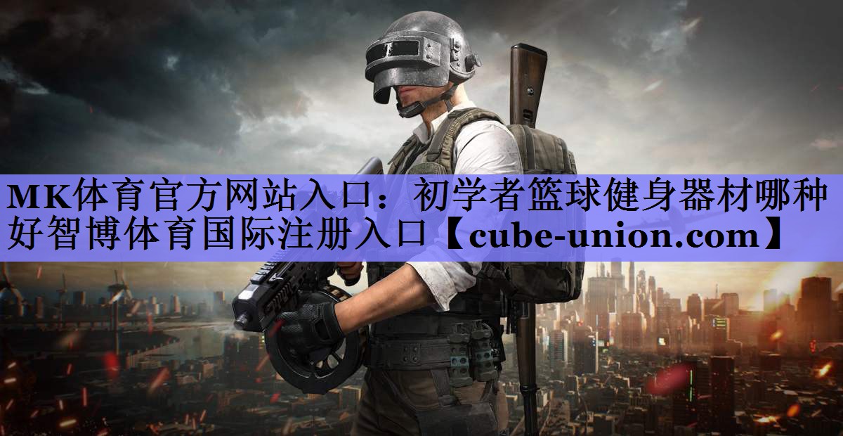 MK体育官方网站入口：初学者篮球健身器材哪种好智博体育国际注册入口