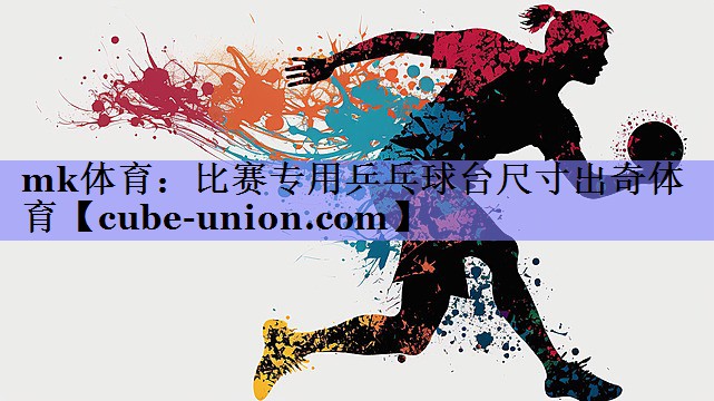 mk体育：比赛专用乒乓球台尺寸出奇体育