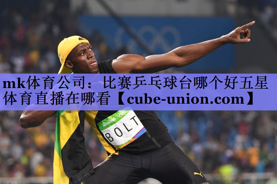 mk体育公司：比赛乒乓球台哪个好五星体育直播在哪看