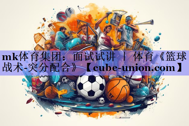 mk体育集团：面试试讲 ｜ 体育《篮球战术-突分配合》