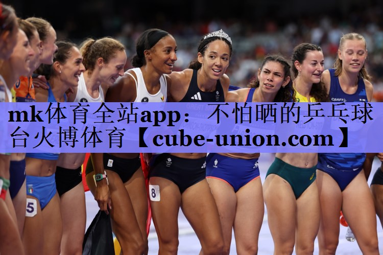 mk体育全站app：不怕晒的乒乓球台火博体育