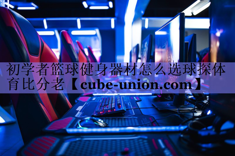 初学者篮球健身器材怎么选球探体育比分老