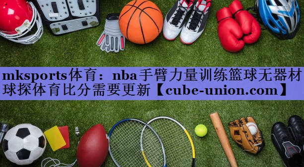 mksports体育：nba手臂力量训练篮球无器材球探体育比分需要更新