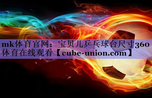 mk体育官网：宝贝儿乒乓球台尺寸360体育在线观看