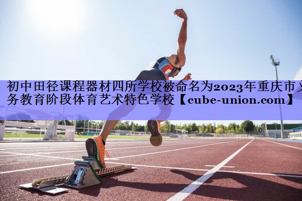 初中田径课程器材四所学校被命名为2023年重庆市义务教育阶段体育艺术特色学校