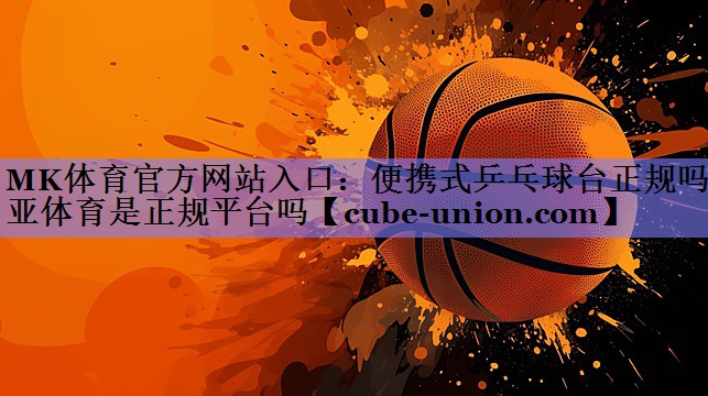 MK体育官方网站入口：便携式乒乓球台正规吗诺亚体育是正规平台吗