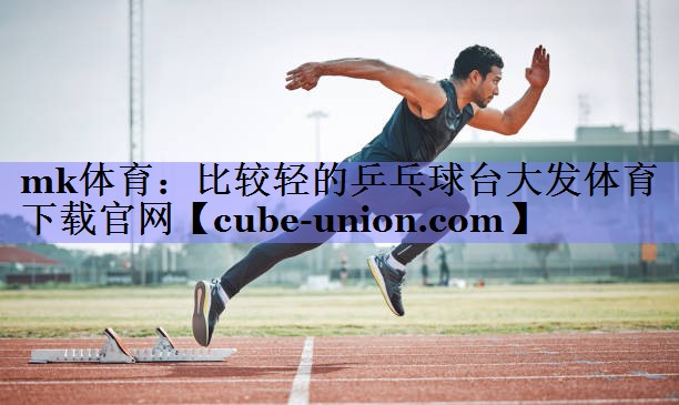 mk体育：比较轻的乒乓球台大发体育下载官网