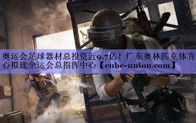 奥运会足球器材总投资近9.7亿！广东奥林匹克体育中心拟建全运会总指挥中心