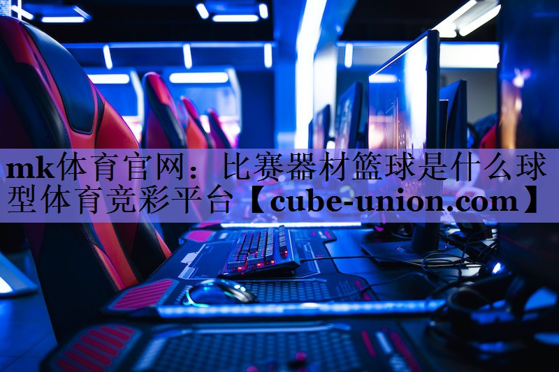 mk体育官网：比赛器材篮球是什么球型体育竞彩平台