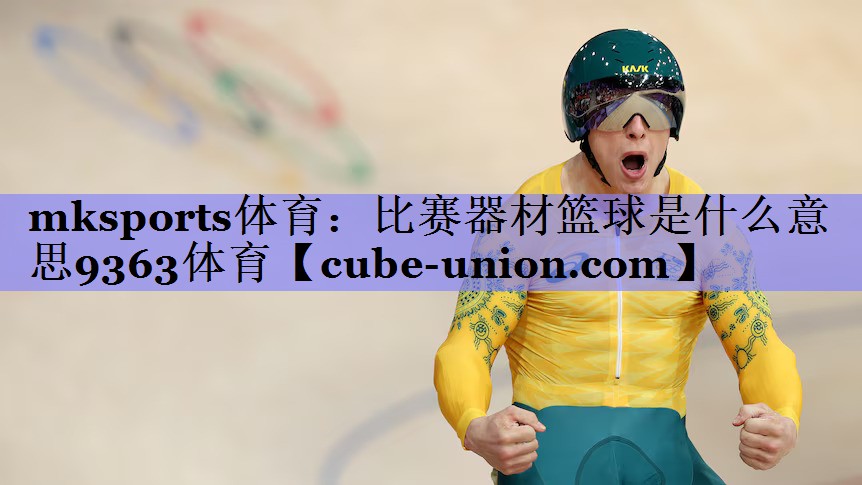 mksports体育：比赛器材篮球是什么意思9363体育