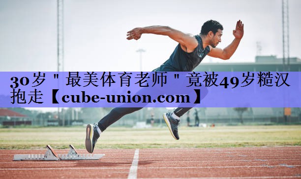 30岁＂最美体育老师＂竟被49岁糙汉抱走